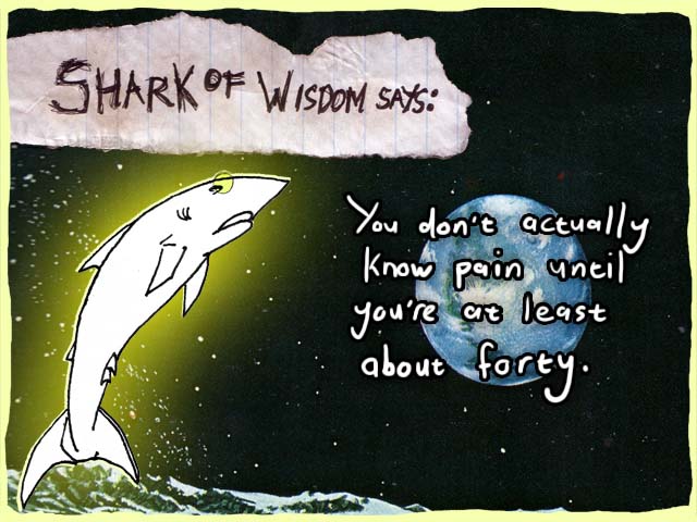 You don't actually know what pain is like until you're at least forty.