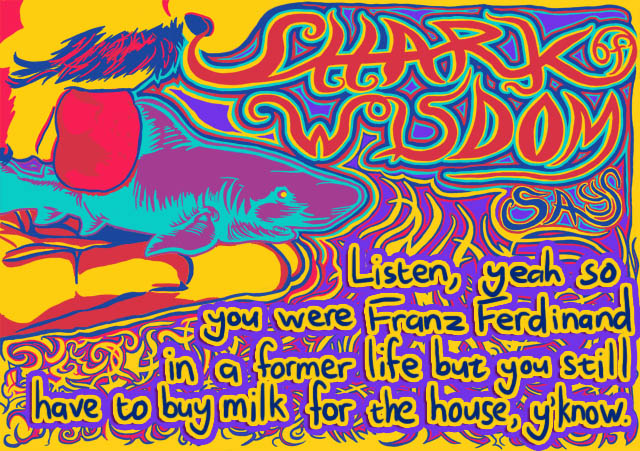 Listen, okay, so you were Franz Ferdinand in a former life, but you still have to buy some milk for the house once in a while, y'know.