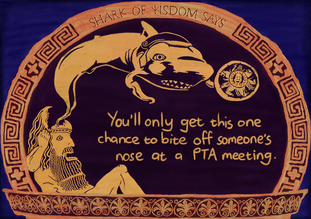 You only get one chance to bite off someone's nose at a PTA meeting before everyone sees you as 'that guy' 