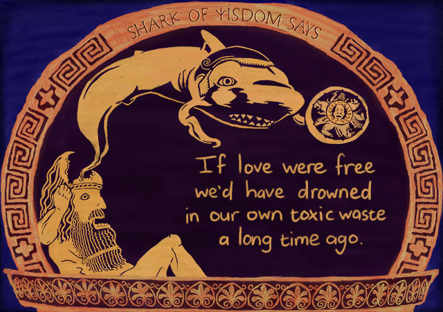 If love were free we'd have all drowned in our own toxic waste a long time ago.