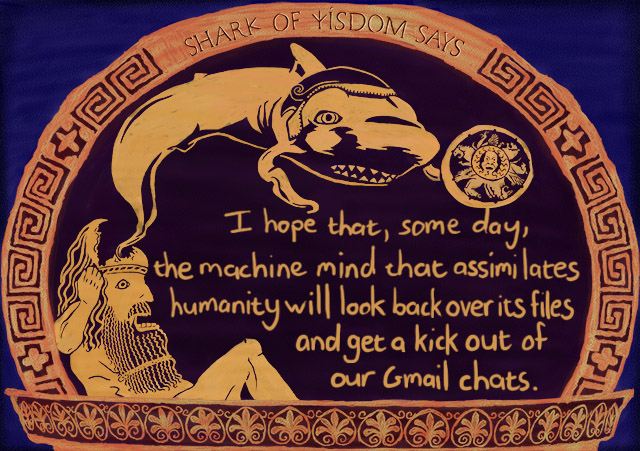 I hope that one day, the machine hive-mind will look back through its files and get a kick out of our Gmail chats.